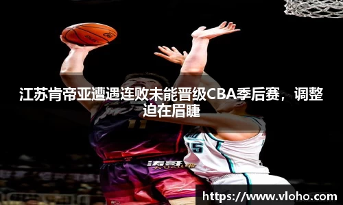 江苏肯帝亚遭遇连败未能晋级CBA季后赛，调整迫在眉睫